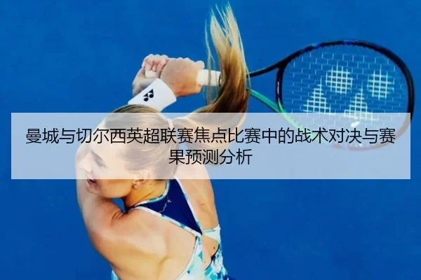 曼城与切尔西英超联赛焦点比赛中的战术对决与赛果预测分析