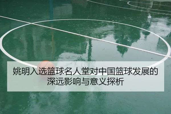 姚明入选篮球名人堂对中国篮球发展的深远影响与意义探析（AYX）